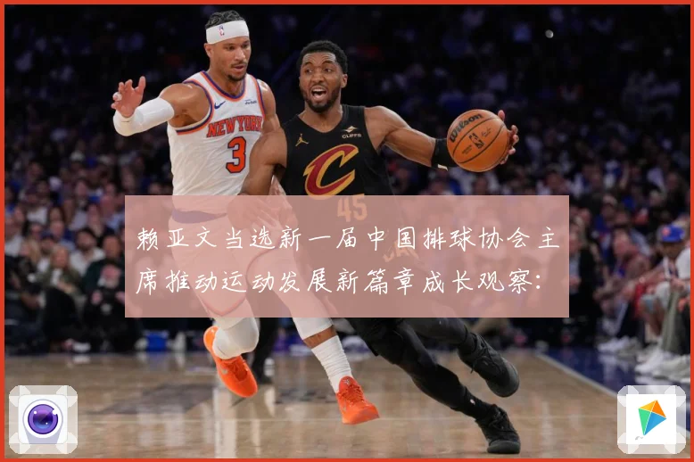赖亚文当选新一届中国排球协会主席推动运动发展新篇章成长观察：最新赛事动态与深度分析