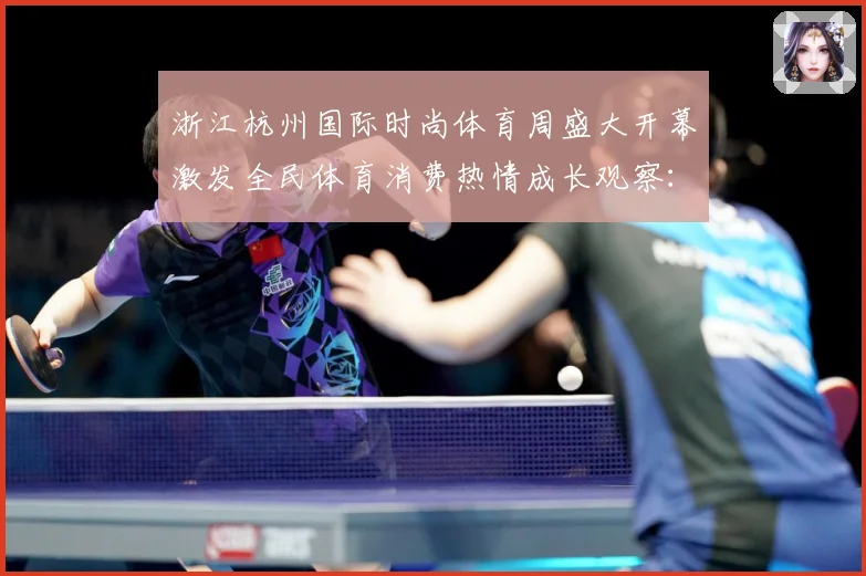 浙江杭州国际时尚体育周盛大开幕激发全民体育消费热情成长观察：最新赛事动态与深度分析