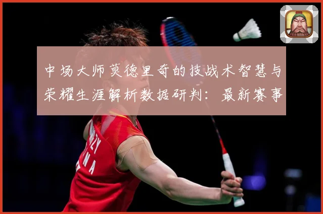 中场大师莫德里奇的技战术智慧与荣耀生涯解析数据研判：最新赛事动态与深度分析
