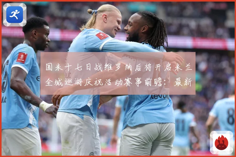 国米十七日战维罗纳后将开启米兰全城巡游庆祝活动赛事前瞻：最新赛事动态与深度分析