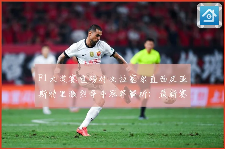 F1大奖赛重磅对决拉塞尔直面皮亚斯特里激烈争夺冠军解析：最新赛事动态与深度分析
