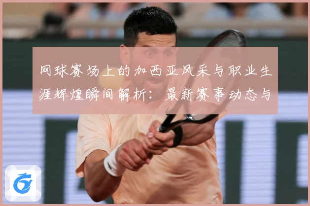 网球赛场上的加西亚风采与职业生涯辉煌瞬间解析：最新赛事动态与深度分析