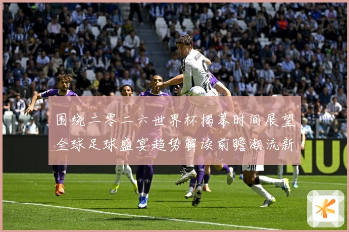 围绕二零二六世界杯揭幕时间展望全球足球盛宴趋势解读前瞻潮流新赛事前瞻：最新赛事动态与深度分析