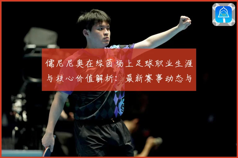 儒尼尼奥在绿茵场上足球职业生涯与核心价值解析：最新赛事动态与深度分析
