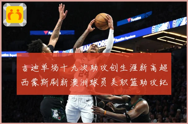 吉迪单场十九次助攻创生涯新高超西蒙斯刷新澳洲球员美职篮助攻纪赛场复盘：最新赛事动态与深度分析