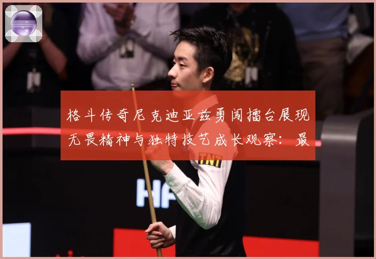 格斗传奇尼克迪亚兹勇闯擂台展现无畏精神与独特技艺成长观察：最新赛事动态与深度分析