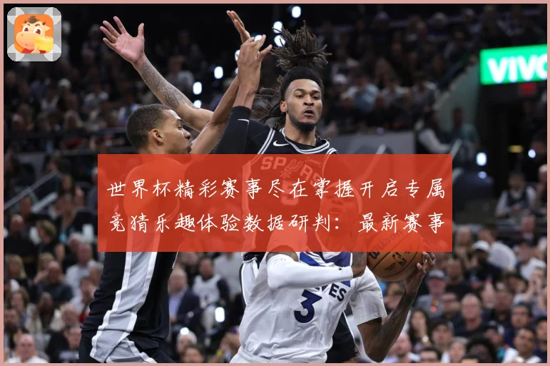 世界杯精彩赛事尽在掌握开启专属竞猜乐趣体验数据研判：最新赛事动态与深度分析