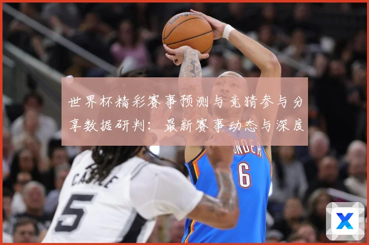 世界杯精彩赛事预测与竞猜参与分享数据研判：最新赛事动态与深度分析