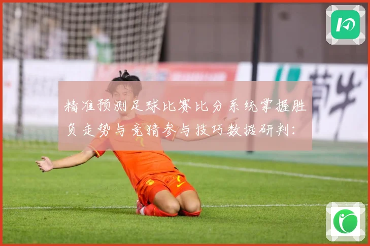精准预测足球比赛比分系统掌握胜负走势与竞猜参与技巧数据研判：最新赛事动态与深度分析