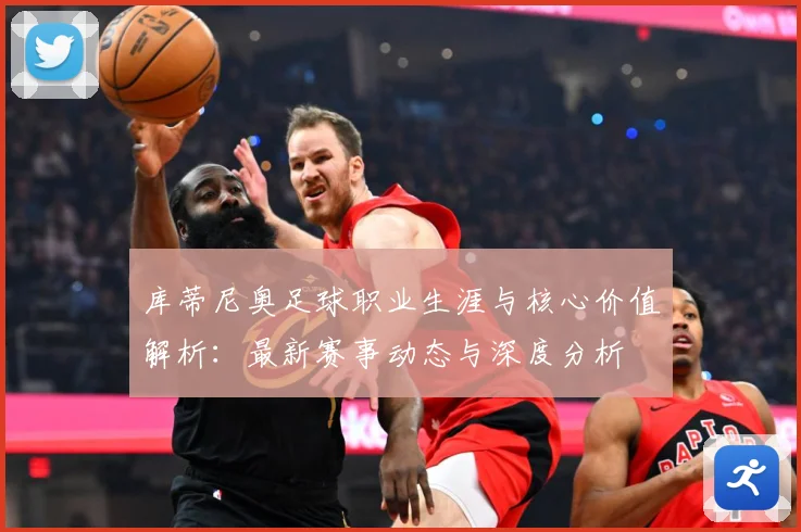 库蒂尼奥足球职业生涯与核心价值解析：最新赛事动态与深度分析