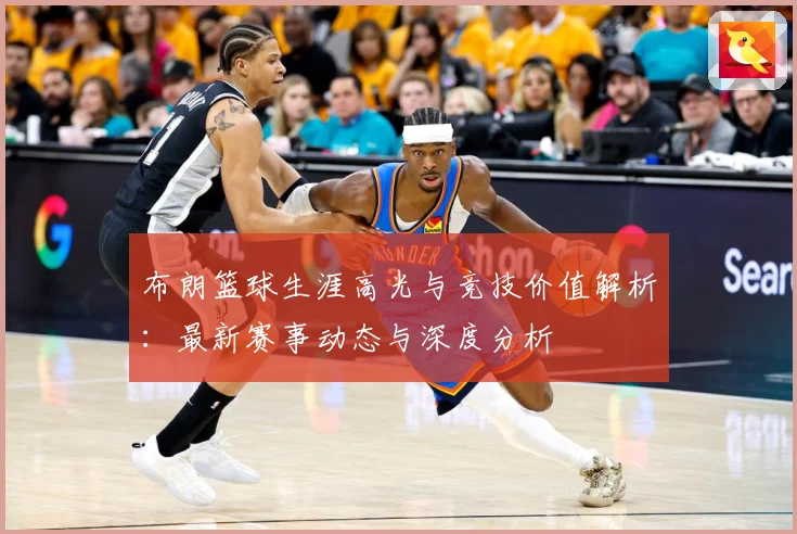 布朗篮球生涯高光与竞技价值解析：最新赛事动态与深度分析