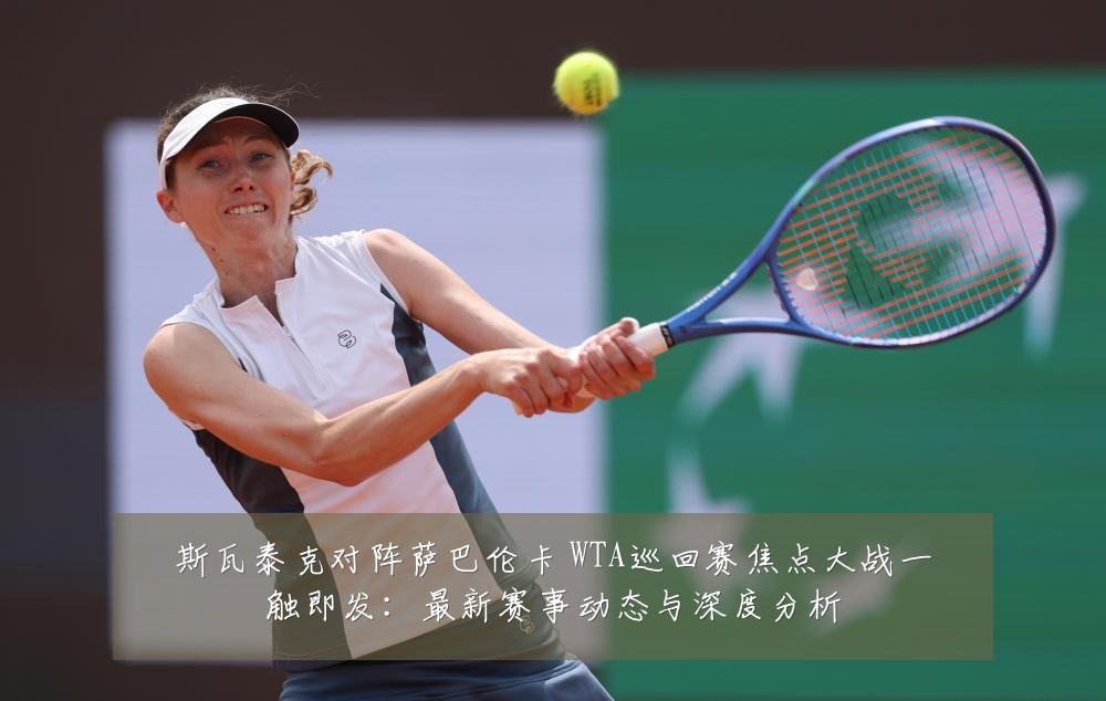 斯瓦泰克对阵萨巴伦卡 WTA巡回赛焦点大战一触即发：最新赛事动态与深度分析