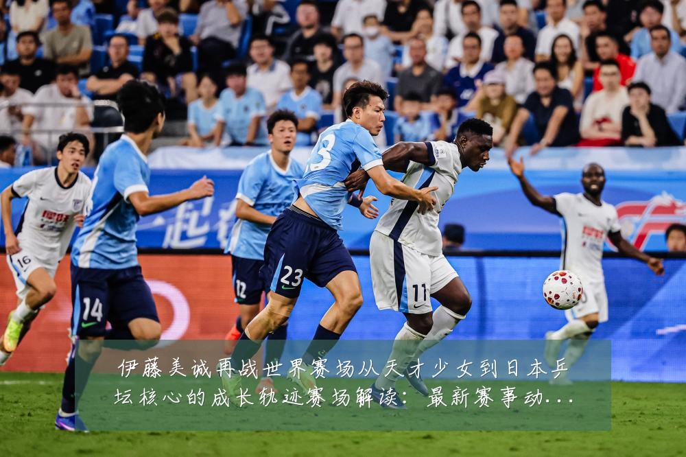 伊藤美诚再战世界赛场从天才少女到日本乒坛核心的成长轨迹赛场解读：最新赛事动态与深度分析
