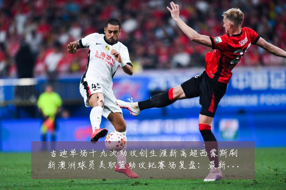 吉迪单场十九次助攻创生涯新高超西蒙斯刷新澳洲球员美职篮助攻纪赛场复盘:最新赛事动态与深度分析