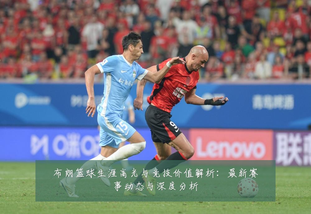 布朗篮球生涯高光与竞技价值解析：最新赛事动态与深度分析