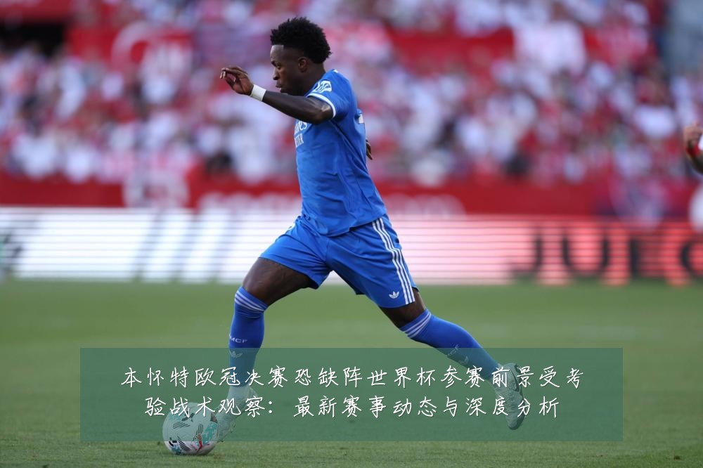 本怀特欧冠决赛恐缺阵世界杯参赛前景受考验战术观察：最新赛事动态与深度分析