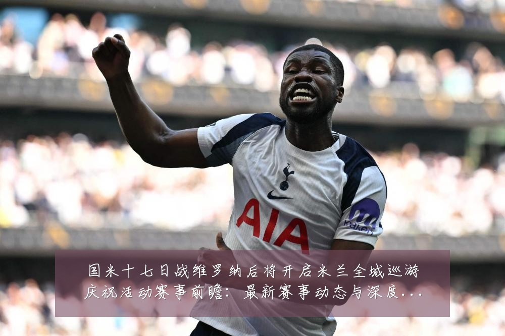 国米十七日战维罗纳后将开启米兰全城巡游庆祝活动赛事前瞻：最新赛事动态与深度分析