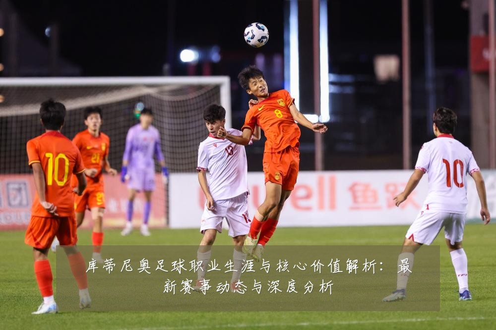 库蒂尼奥足球职业生涯与核心价值解析：最新赛事动态与深度分析